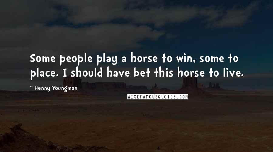 Henny Youngman Quotes: Some people play a horse to win, some to place. I should have bet this horse to live.