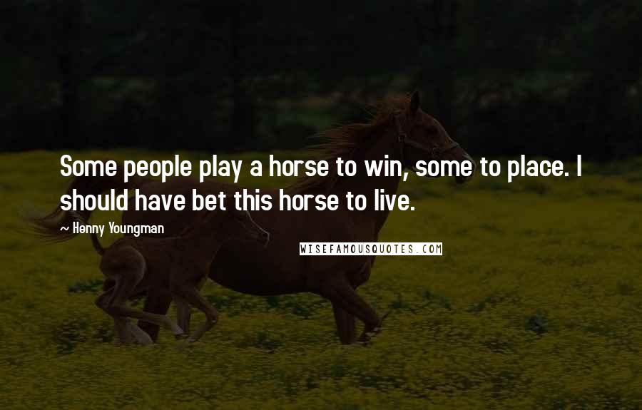 Henny Youngman Quotes: Some people play a horse to win, some to place. I should have bet this horse to live.