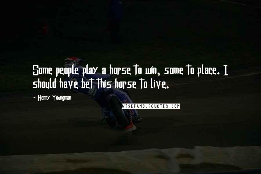 Henny Youngman Quotes: Some people play a horse to win, some to place. I should have bet this horse to live.