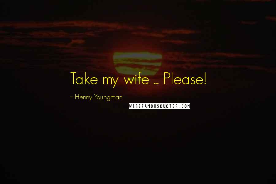 Henny Youngman Quotes: Take my wife ... Please!