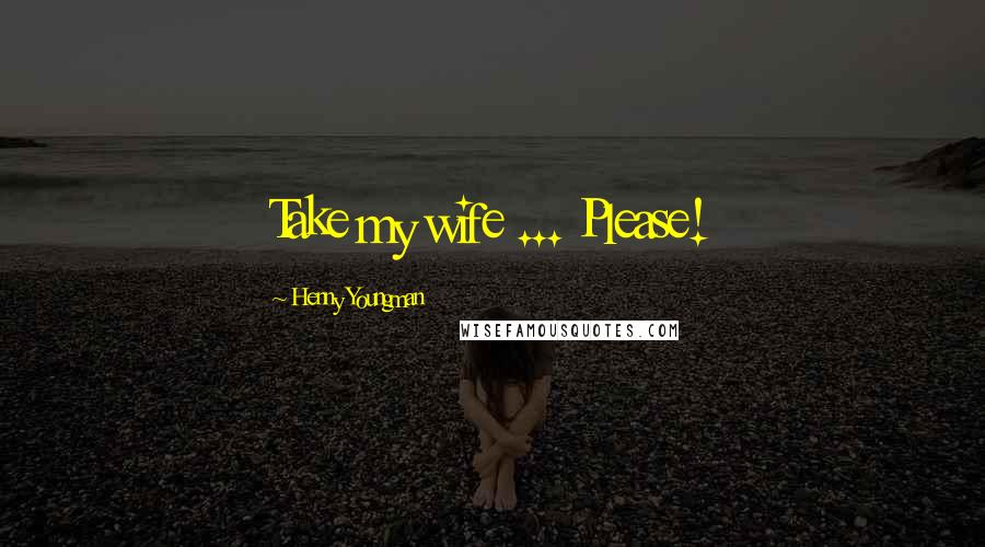 Henny Youngman Quotes: Take my wife ... Please!