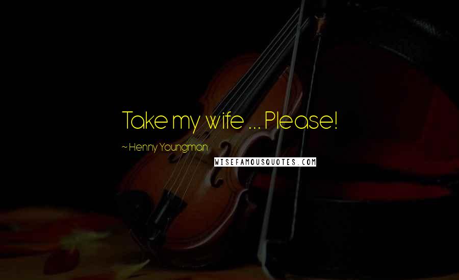 Henny Youngman Quotes: Take my wife ... Please!