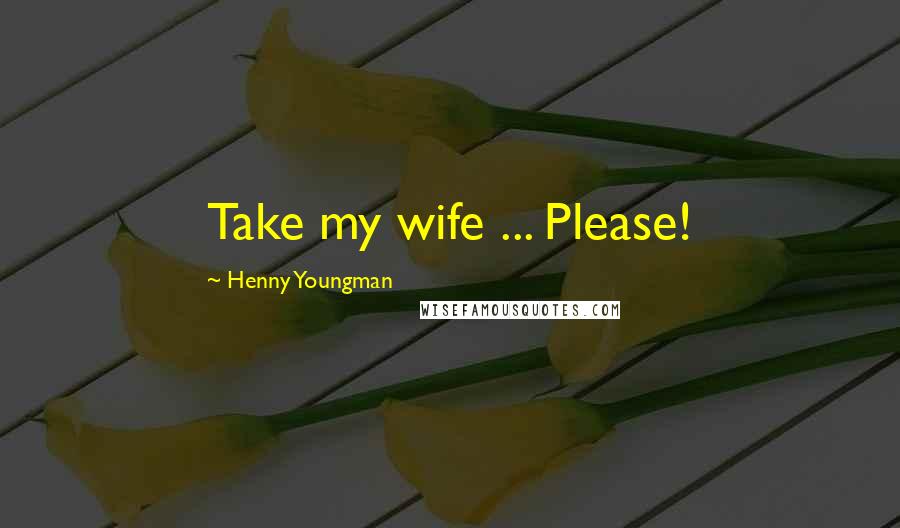 Henny Youngman Quotes: Take my wife ... Please!