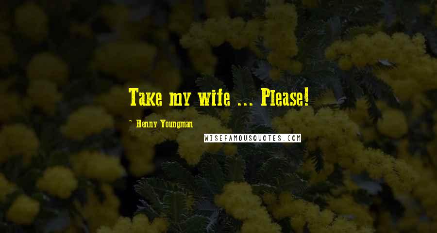 Henny Youngman Quotes: Take my wife ... Please!