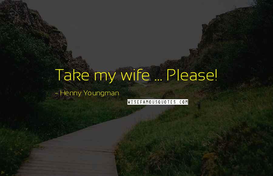 Henny Youngman Quotes: Take my wife ... Please!