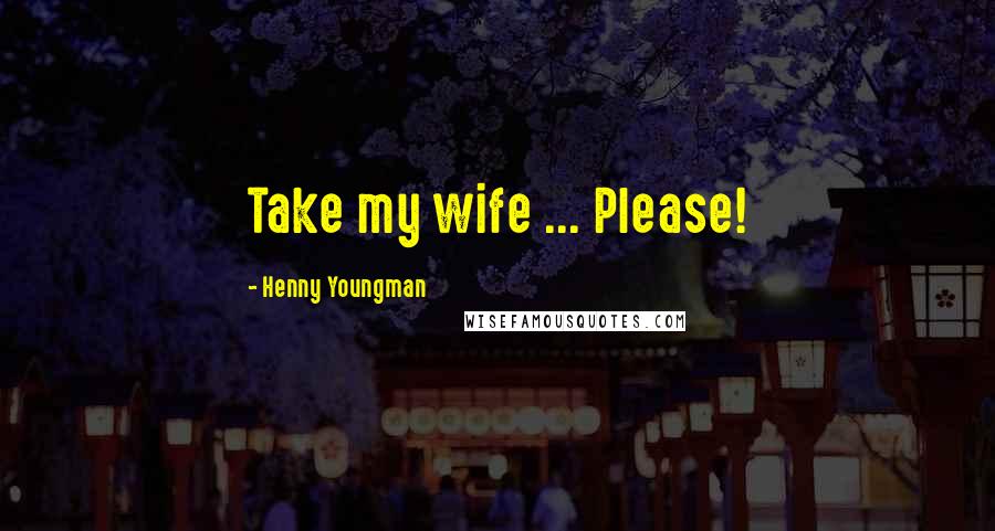 Henny Youngman Quotes: Take my wife ... Please!