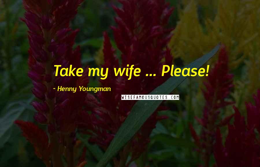 Henny Youngman Quotes: Take my wife ... Please!