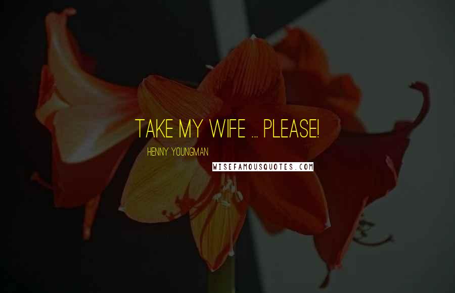 Henny Youngman Quotes: Take my wife ... Please!