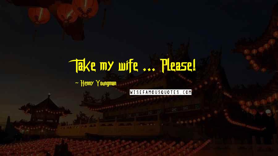 Henny Youngman Quotes: Take my wife ... Please!