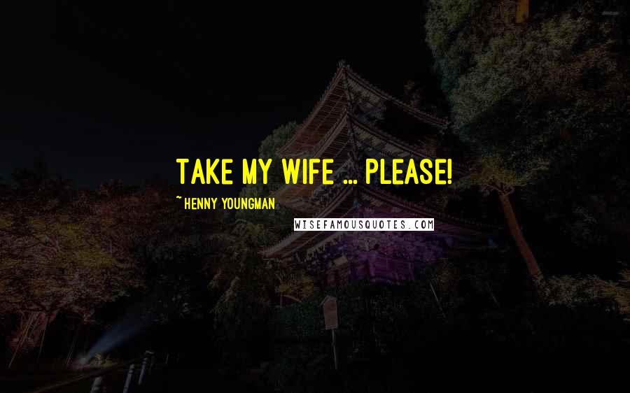 Henny Youngman Quotes: Take my wife ... Please!