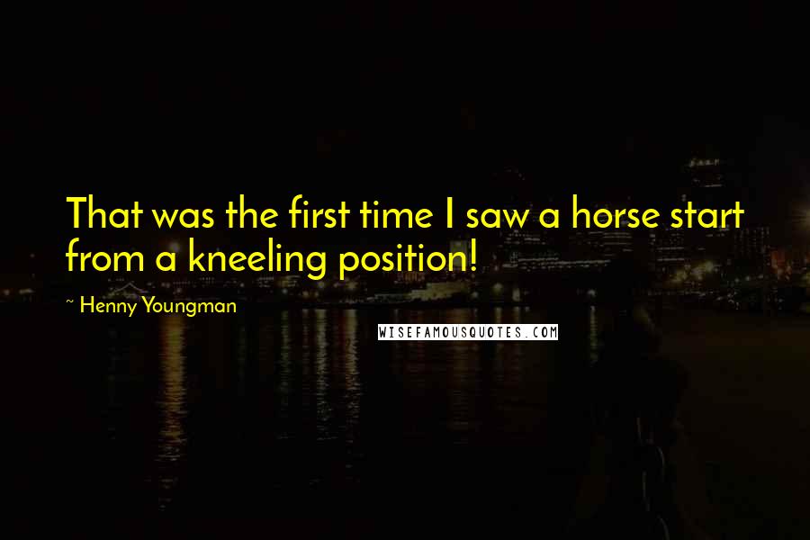 Henny Youngman Quotes: That was the first time I saw a horse start from a kneeling position!