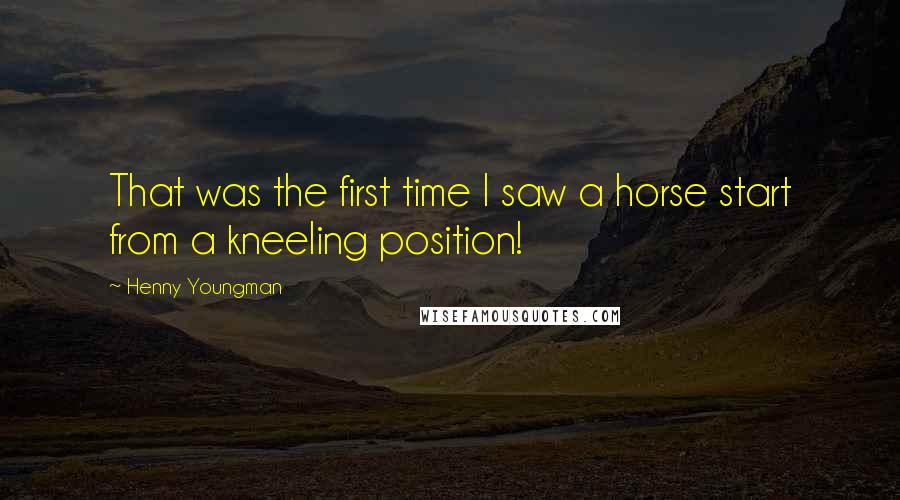 Henny Youngman Quotes: That was the first time I saw a horse start from a kneeling position!