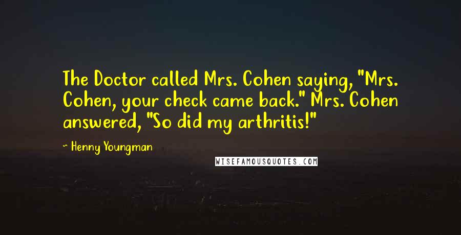 Henny Youngman Quotes: The Doctor called Mrs. Cohen saying, "Mrs. Cohen, your check came back." Mrs. Cohen answered, "So did my arthritis!"