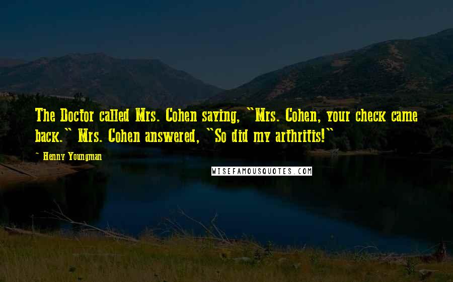 Henny Youngman Quotes: The Doctor called Mrs. Cohen saying, "Mrs. Cohen, your check came back." Mrs. Cohen answered, "So did my arthritis!"