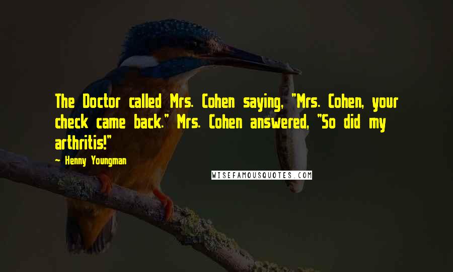 Henny Youngman Quotes: The Doctor called Mrs. Cohen saying, "Mrs. Cohen, your check came back." Mrs. Cohen answered, "So did my arthritis!"