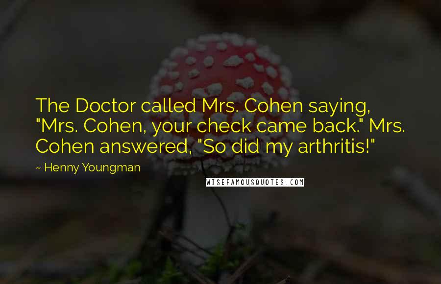 Henny Youngman Quotes: The Doctor called Mrs. Cohen saying, "Mrs. Cohen, your check came back." Mrs. Cohen answered, "So did my arthritis!"