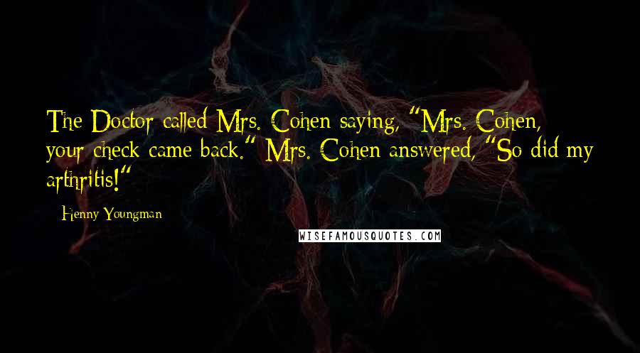 Henny Youngman Quotes: The Doctor called Mrs. Cohen saying, "Mrs. Cohen, your check came back." Mrs. Cohen answered, "So did my arthritis!"