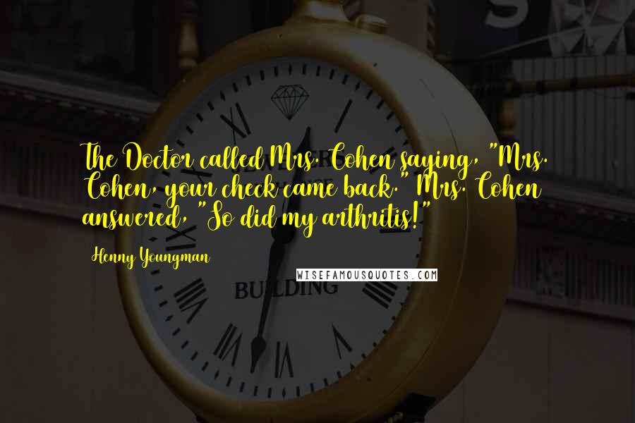 Henny Youngman Quotes: The Doctor called Mrs. Cohen saying, "Mrs. Cohen, your check came back." Mrs. Cohen answered, "So did my arthritis!"