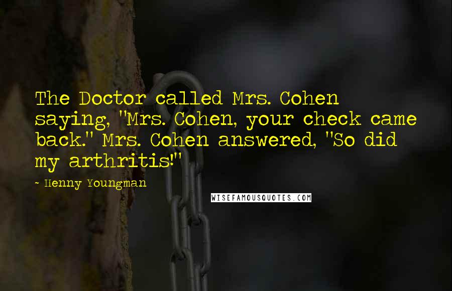 Henny Youngman Quotes: The Doctor called Mrs. Cohen saying, "Mrs. Cohen, your check came back." Mrs. Cohen answered, "So did my arthritis!"