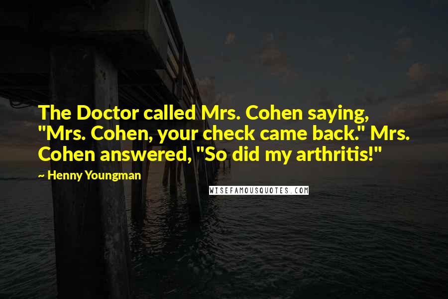Henny Youngman Quotes: The Doctor called Mrs. Cohen saying, "Mrs. Cohen, your check came back." Mrs. Cohen answered, "So did my arthritis!"