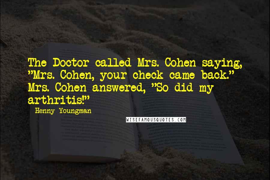 Henny Youngman Quotes: The Doctor called Mrs. Cohen saying, "Mrs. Cohen, your check came back." Mrs. Cohen answered, "So did my arthritis!"