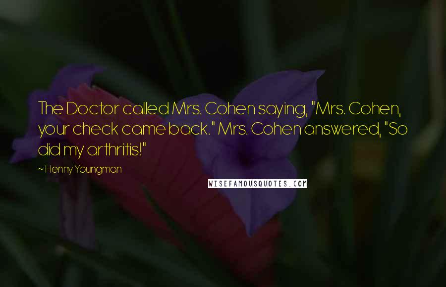 Henny Youngman Quotes: The Doctor called Mrs. Cohen saying, "Mrs. Cohen, your check came back." Mrs. Cohen answered, "So did my arthritis!"