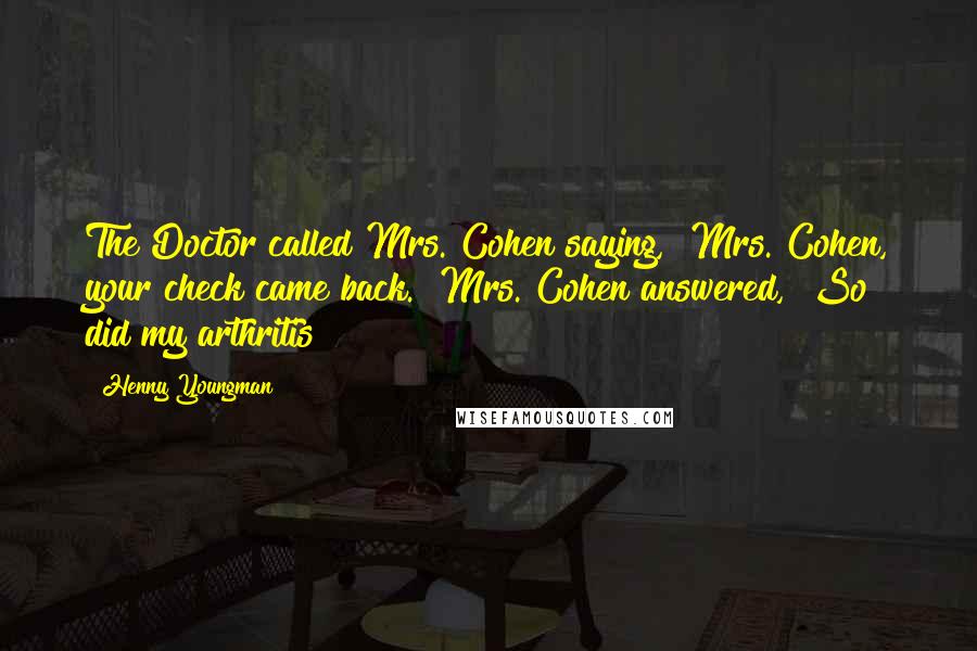 Henny Youngman Quotes: The Doctor called Mrs. Cohen saying, "Mrs. Cohen, your check came back." Mrs. Cohen answered, "So did my arthritis!"