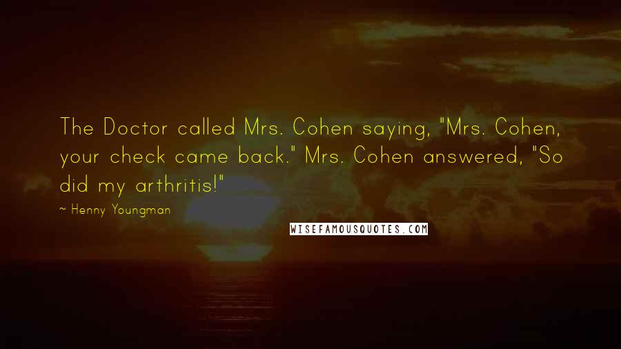 Henny Youngman Quotes: The Doctor called Mrs. Cohen saying, "Mrs. Cohen, your check came back." Mrs. Cohen answered, "So did my arthritis!"