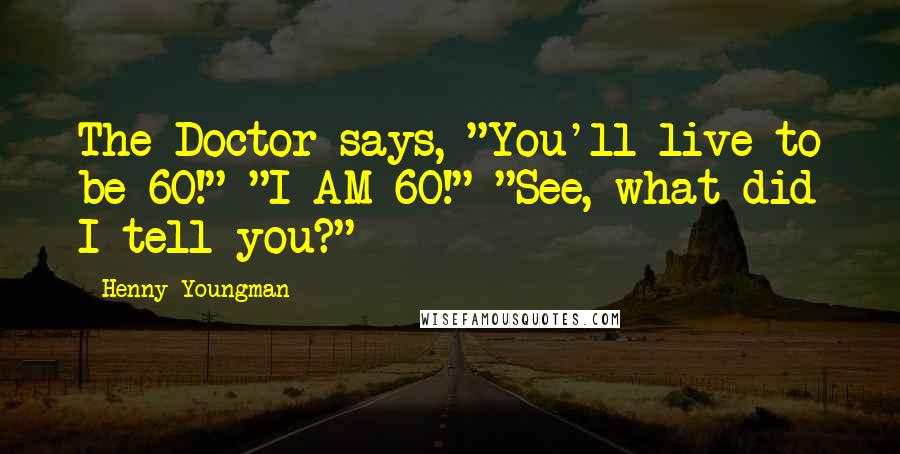 Henny Youngman Quotes: The Doctor says, "You'll live to be 60!" "I AM 60!" "See, what did I tell you?"