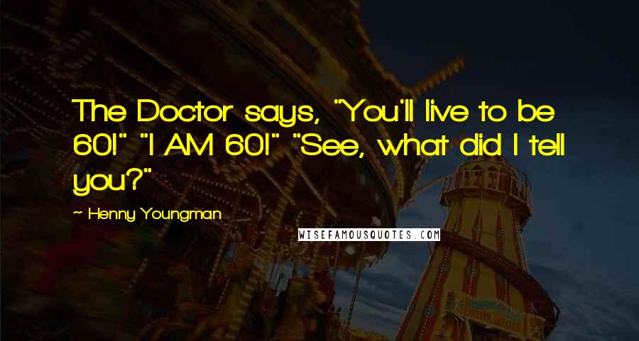 Henny Youngman Quotes: The Doctor says, "You'll live to be 60!" "I AM 60!" "See, what did I tell you?"