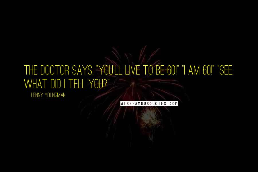 Henny Youngman Quotes: The Doctor says, "You'll live to be 60!" "I AM 60!" "See, what did I tell you?"