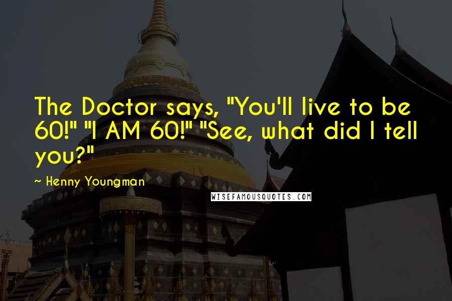 Henny Youngman Quotes: The Doctor says, "You'll live to be 60!" "I AM 60!" "See, what did I tell you?"