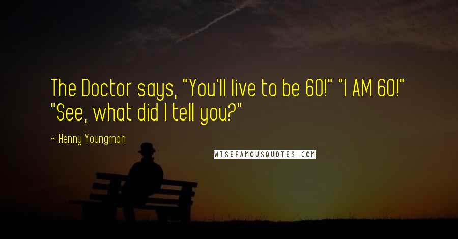 Henny Youngman Quotes: The Doctor says, "You'll live to be 60!" "I AM 60!" "See, what did I tell you?"