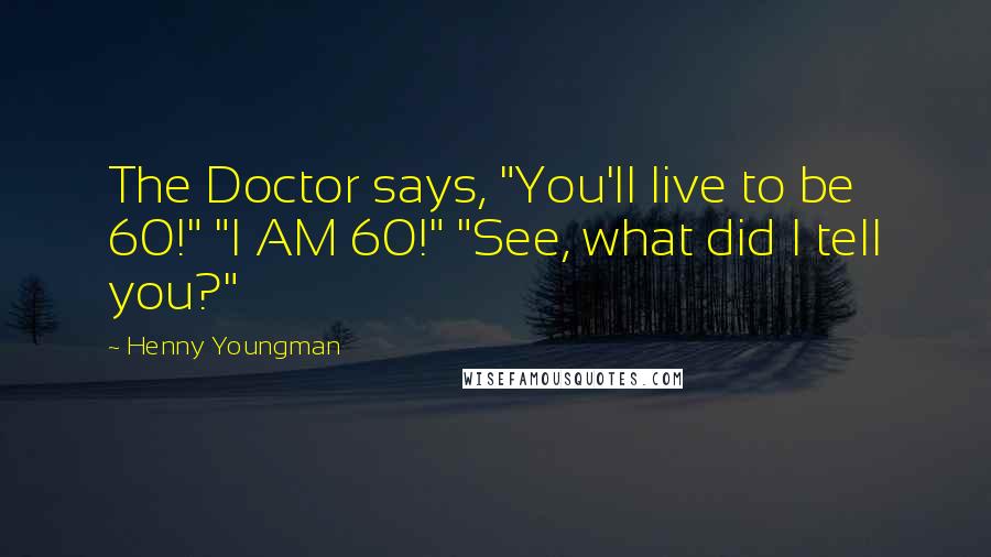 Henny Youngman Quotes: The Doctor says, "You'll live to be 60!" "I AM 60!" "See, what did I tell you?"