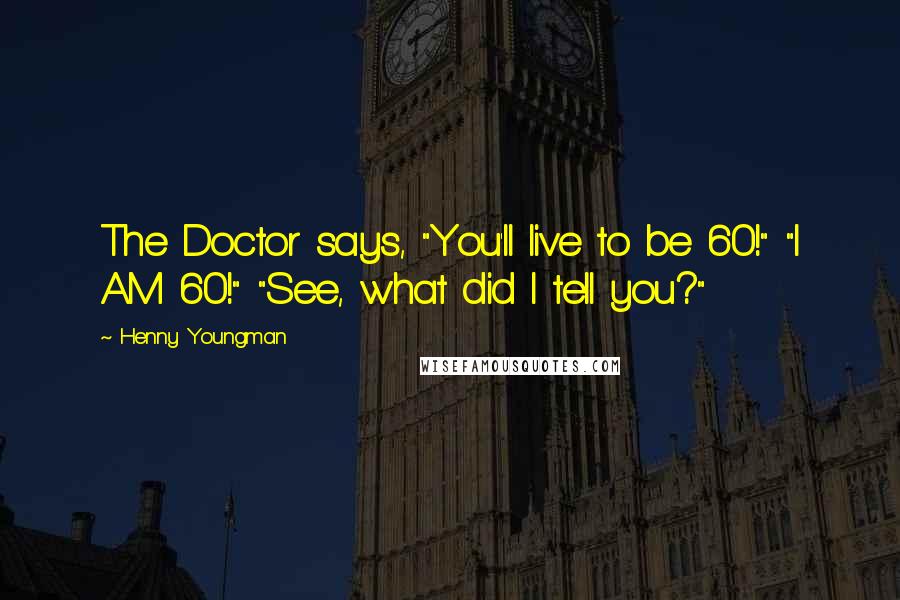 Henny Youngman Quotes: The Doctor says, "You'll live to be 60!" "I AM 60!" "See, what did I tell you?"