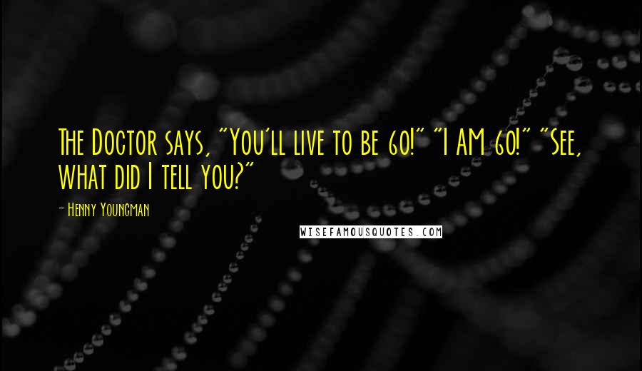 Henny Youngman Quotes: The Doctor says, "You'll live to be 60!" "I AM 60!" "See, what did I tell you?"