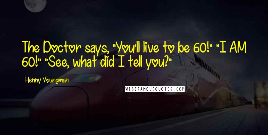 Henny Youngman Quotes: The Doctor says, "You'll live to be 60!" "I AM 60!" "See, what did I tell you?"