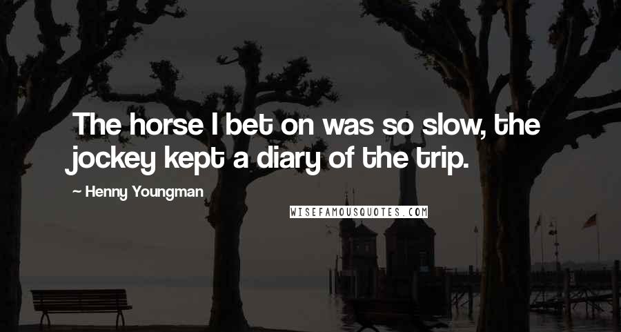 Henny Youngman Quotes: The horse I bet on was so slow, the jockey kept a diary of the trip.