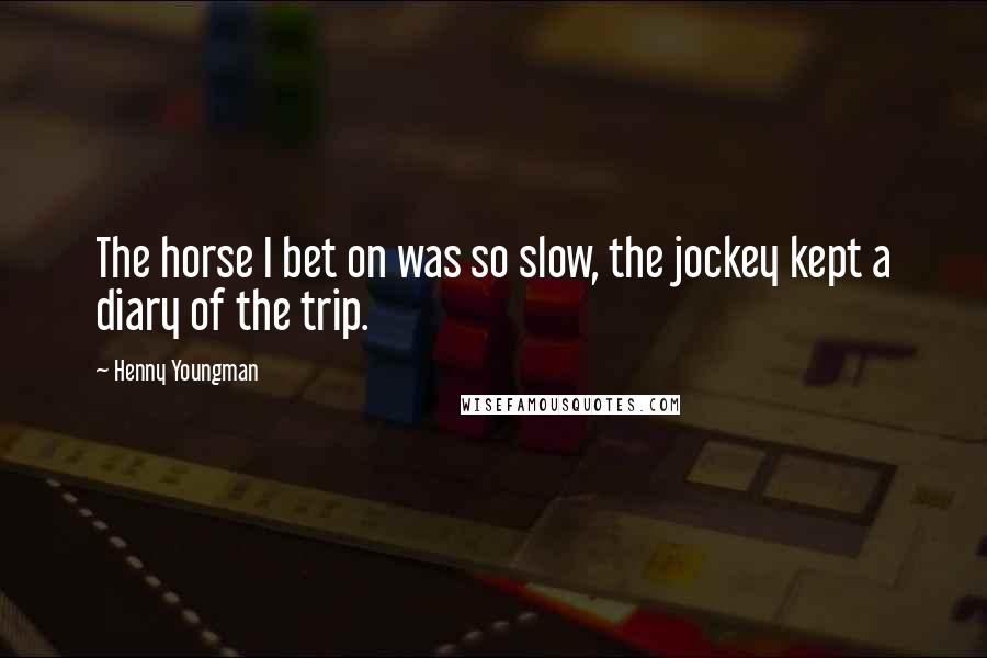 Henny Youngman Quotes: The horse I bet on was so slow, the jockey kept a diary of the trip.