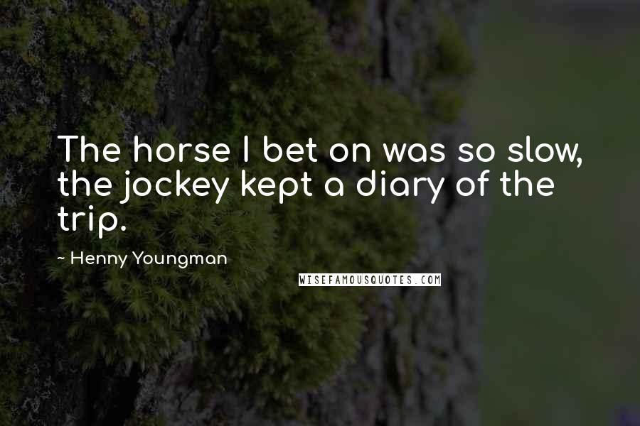 Henny Youngman Quotes: The horse I bet on was so slow, the jockey kept a diary of the trip.