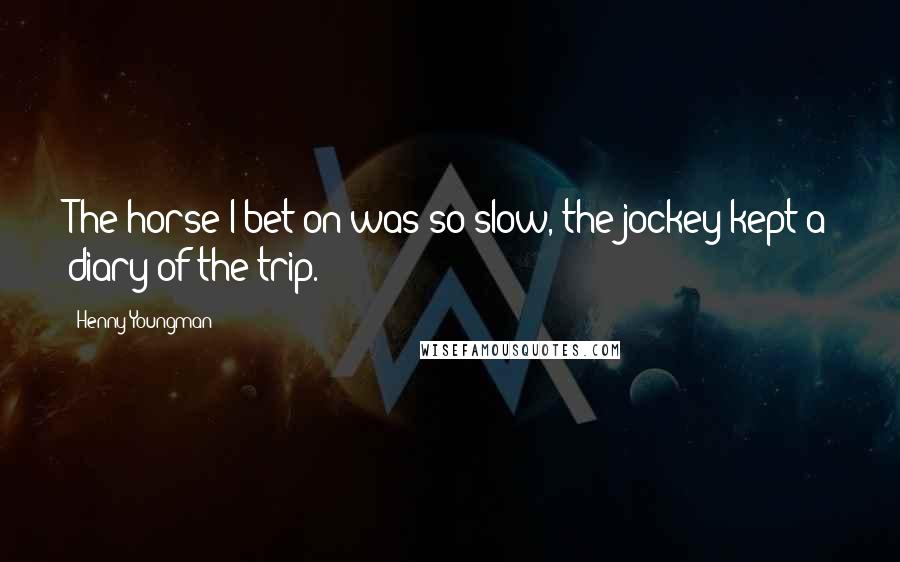 Henny Youngman Quotes: The horse I bet on was so slow, the jockey kept a diary of the trip.