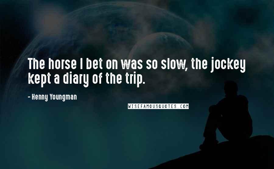 Henny Youngman Quotes: The horse I bet on was so slow, the jockey kept a diary of the trip.