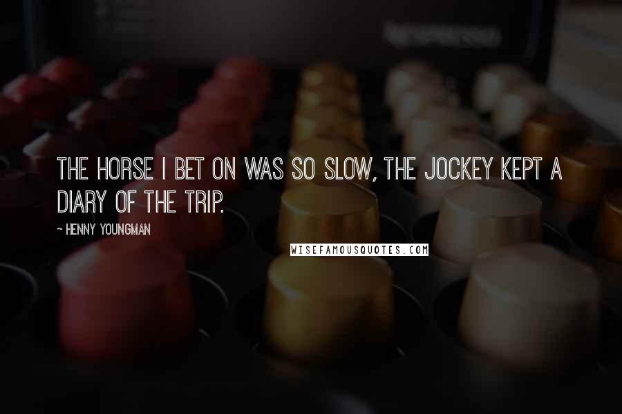 Henny Youngman Quotes: The horse I bet on was so slow, the jockey kept a diary of the trip.