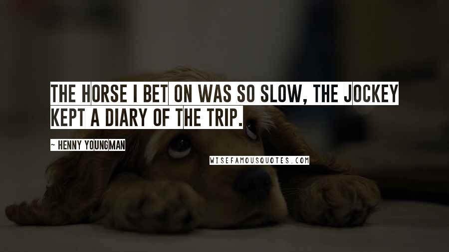Henny Youngman Quotes: The horse I bet on was so slow, the jockey kept a diary of the trip.