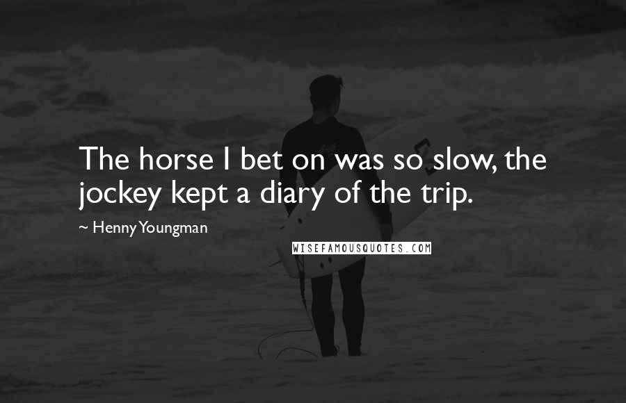 Henny Youngman Quotes: The horse I bet on was so slow, the jockey kept a diary of the trip.