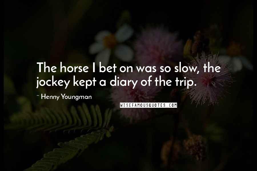 Henny Youngman Quotes: The horse I bet on was so slow, the jockey kept a diary of the trip.