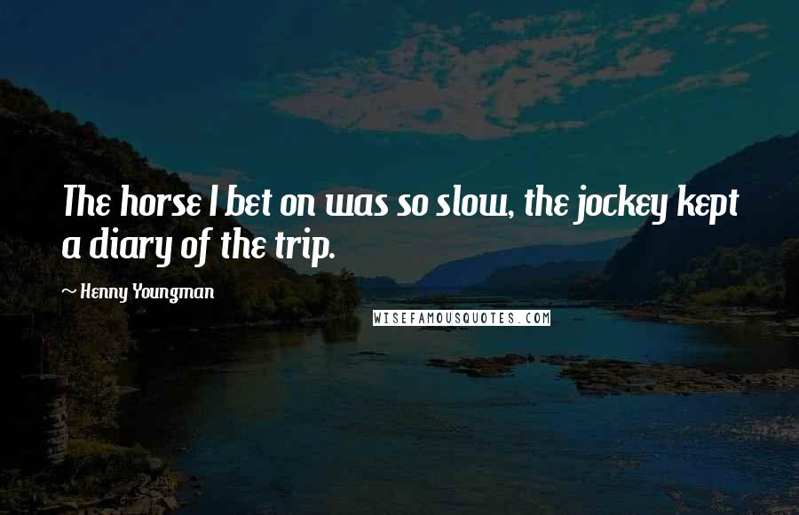 Henny Youngman Quotes: The horse I bet on was so slow, the jockey kept a diary of the trip.