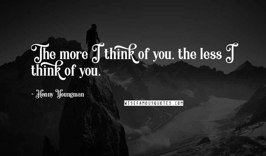 Henny Youngman Quotes: The more I think of you, the less I think of you.