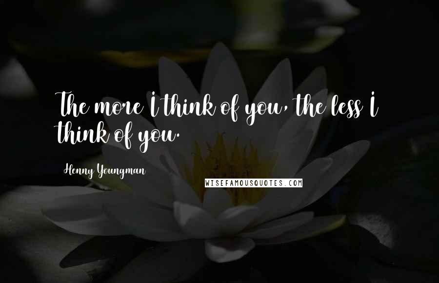 Henny Youngman Quotes: The more I think of you, the less I think of you.