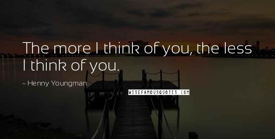 Henny Youngman Quotes: The more I think of you, the less I think of you.